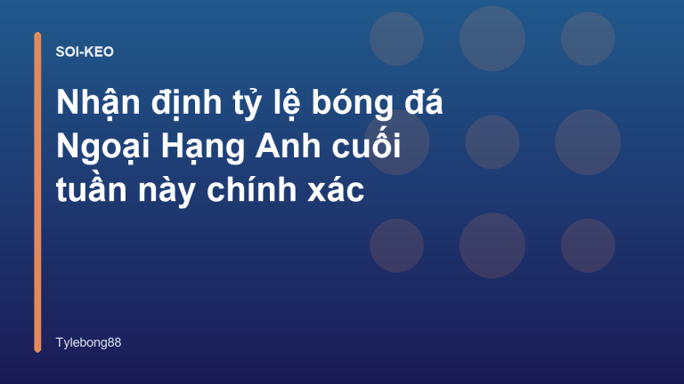 Nhận định tỷ lệ bóng đá Ngoại Hạng Anh cuối tuần này chính xác
