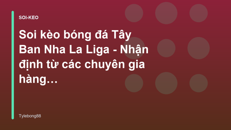 Soi kèo bóng đá Tây Ban Nha La Liga - Nhận định từ các chuyên gia hàng đầu - Tylebong88