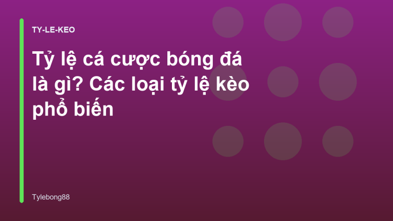 Tỷ lệ cá cược bóng đá là gì? Các loại tỷ lệ kèo phổ biến